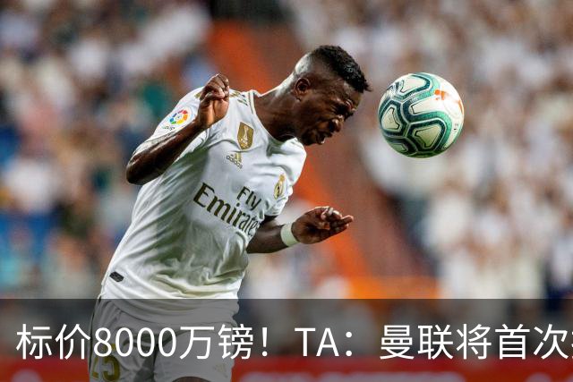 标价8000万镑！TA：曼联将首次报价M费，但不准备满足西汉姆要价